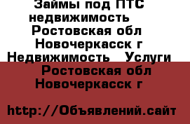 Займы под ПТС, недвижимость!!! - Ростовская обл., Новочеркасск г. Недвижимость » Услуги   . Ростовская обл.,Новочеркасск г.